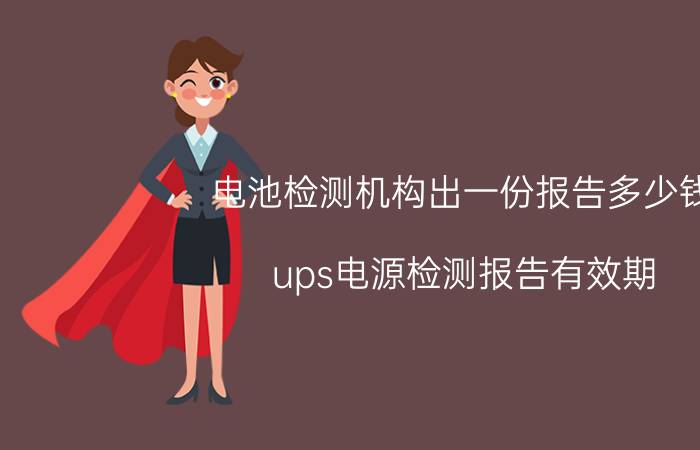 电池检测机构出一份报告多少钱 ups电源检测报告有效期？